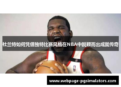 杜兰特如何凭借独特比赛风格在NBA中脱颖而出成就传奇