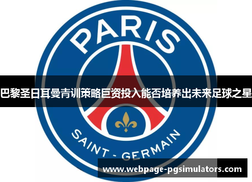 巴黎圣日耳曼青训策略巨资投入能否培养出未来足球之星