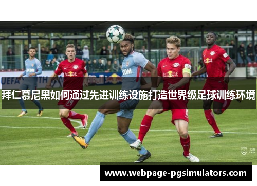 拜仁慕尼黑如何通过先进训练设施打造世界级足球训练环境