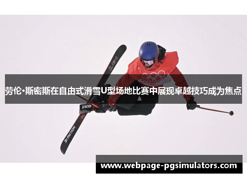 劳伦·斯密斯在自由式滑雪U型场地比赛中展现卓越技巧成为焦点