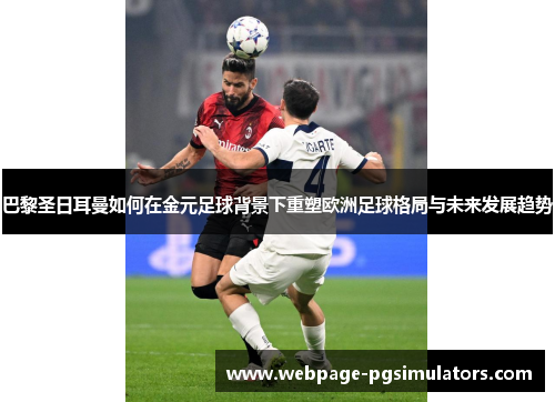 巴黎圣日耳曼如何在金元足球背景下重塑欧洲足球格局与未来发展趋势