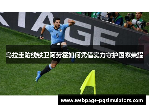 乌拉圭防线铁卫阿劳霍如何凭借实力守护国家荣耀