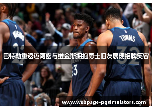 巴特勒重返迈阿密与维金斯拥抱勇士旧友展现招牌笑容