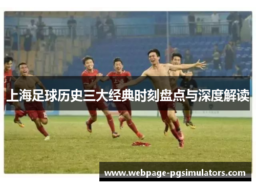 上海足球历史三大经典时刻盘点与深度解读