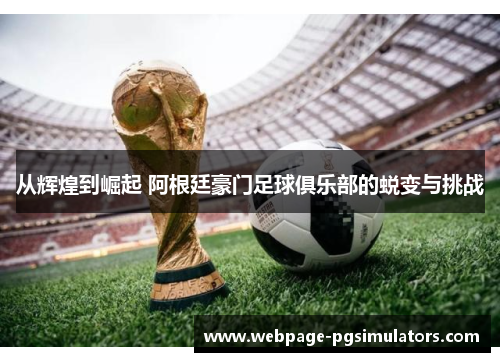 从辉煌到崛起 阿根廷豪门足球俱乐部的蜕变与挑战