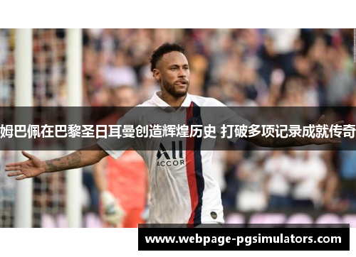姆巴佩在巴黎圣日耳曼创造辉煌历史 打破多项记录成就传奇