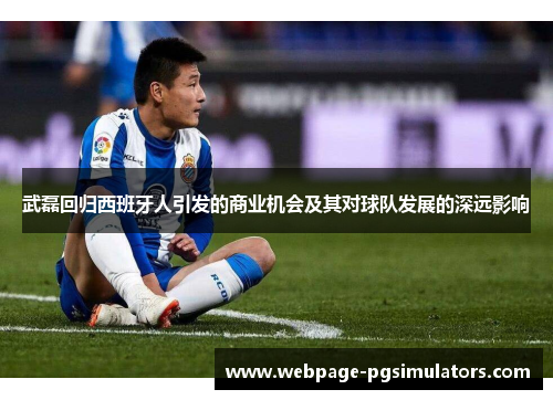 武磊回归西班牙人引发的商业机会及其对球队发展的深远影响