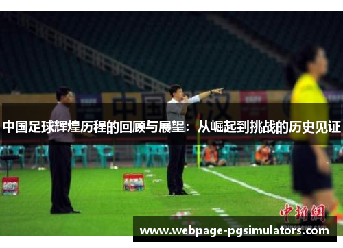 中国足球辉煌历程的回顾与展望:从崛起到挑战的历史见证