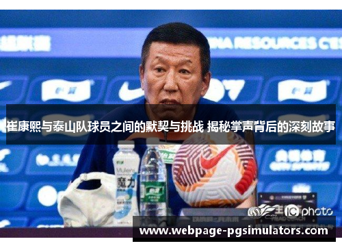 崔康熙与泰山队球员之间的默契与挑战 揭秘掌声背后的深刻故事