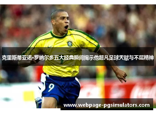 克里斯蒂亚诺·罗纳尔多五大经典瞬间揭示他超凡足球天赋与不屈精神