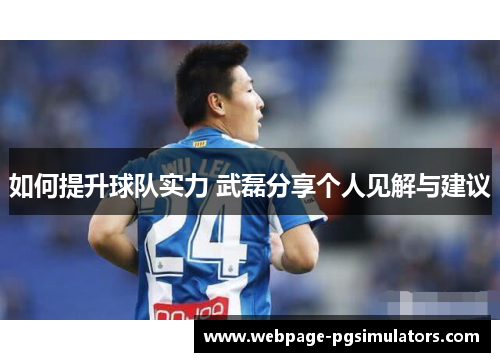如何提升球队实力 武磊分享个人见解与建议