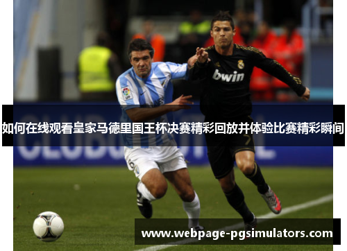 如何在线观看皇家马德里国王杯决赛精彩回放并体验比赛精彩瞬间