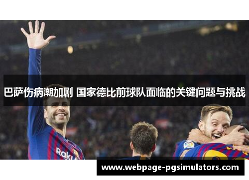 巴萨伤病潮加剧 国家德比前球队面临的关键问题与挑战