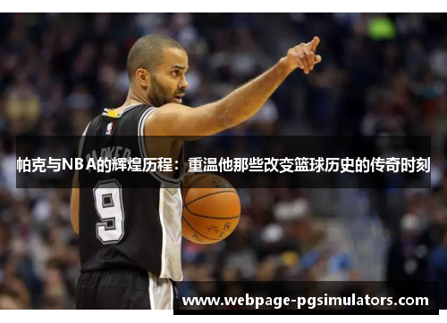 帕克与NBA的辉煌历程：重温他那些改变篮球历史的传奇时刻