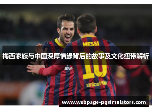 梅西家族与中国深厚情缘背后的故事及文化纽带解析