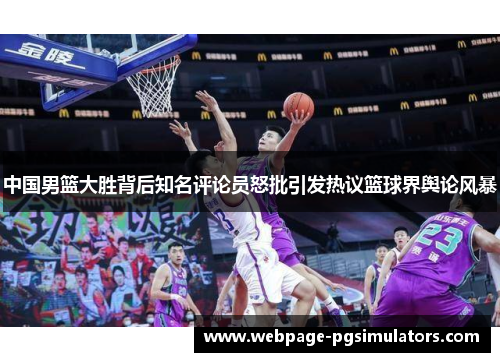 中国男篮大胜背后知名评论员怒批引发热议篮球界舆论风暴