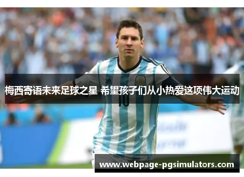 梅西寄语未来足球之星 希望孩子们从小热爱这项伟大运动