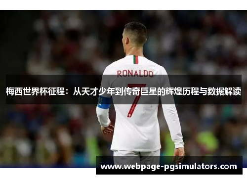 梅西世界杯征程：从天才少年到传奇巨星的辉煌历程与数据解读