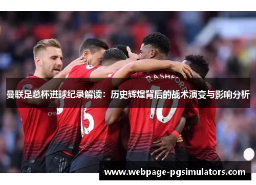 曼联足总杯进球纪录解读:历史辉煌背后的战术演变与影响分析