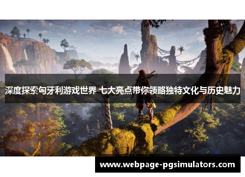 深度探索匈牙利游戏世界 七大亮点带你领略独特文化与历史魅力