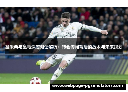 基米希与皇马深度对话解析：转会传闻背后的战术与未来规划