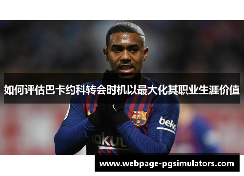 如何评估巴卡约科转会时机以最大化其职业生涯价值