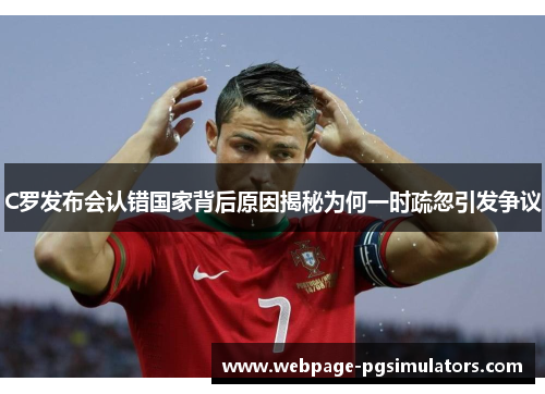 C罗发布会认错国家背后原因揭秘为何一时疏忽引发争议