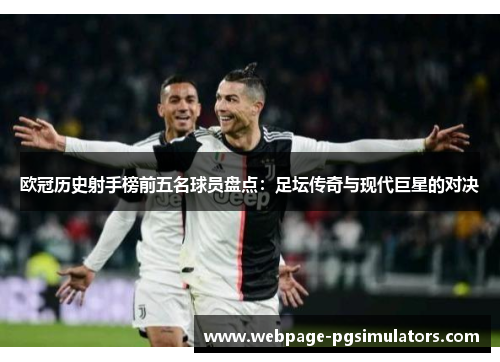 欧冠历史射手榜前五名球员盘点:足坛传奇与现代巨星的对决