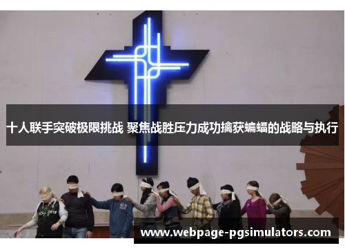 十人联手突破极限挑战 聚焦战胜压力成功擒获蝙蝠的战略与执行