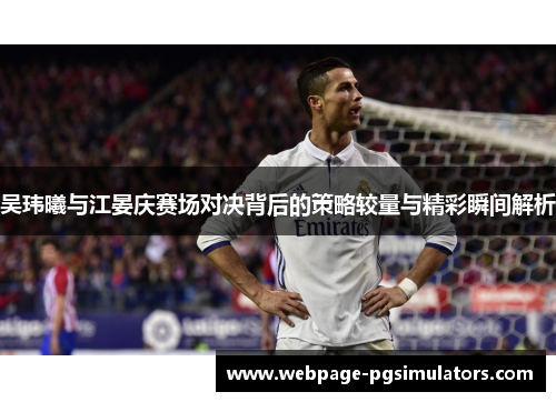 吴玮曦与江晏庆赛场对决背后的策略较量与精彩瞬间解析