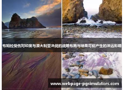 布姆拉受伤对印度与澳大利亚决战的战略布局与结果可能产生的深远影响