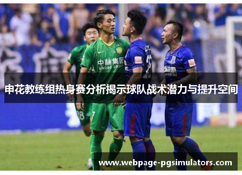 申花教练组热身赛分析揭示球队战术潜力与提升空间