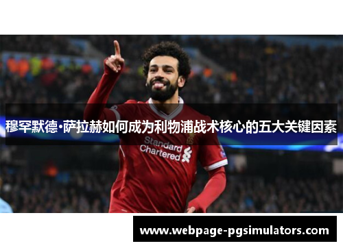 穆罕默德·萨拉赫如何成为利物浦战术核心的五大关键因素