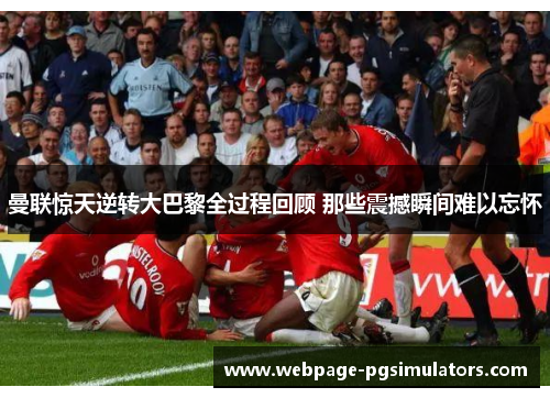 曼联惊天逆转大巴黎全过程回顾 那些震撼瞬间难以忘怀