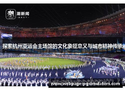 探索杭州亚运会主场馆的文化象征意义与城市精神传承