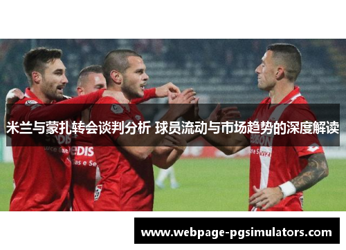 米兰与蒙扎转会谈判分析 球员流动与市场趋势的深度解读
