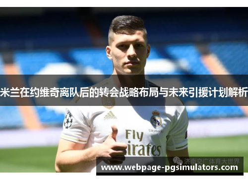 米兰在约维奇离队后的转会战略布局与未来引援计划解析
