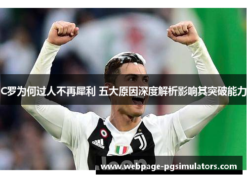 C罗为何过人不再犀利 五大原因深度解析影响其突破能力