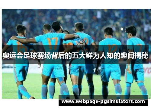 奥运会足球赛场背后的五大鲜为人知的趣闻揭秘