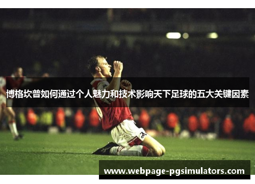 博格坎普如何通过个人魅力和技术影响天下足球的五大关键因素
