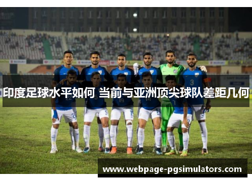 印度足球水平如何 当前与亚洲顶尖球队差距几何