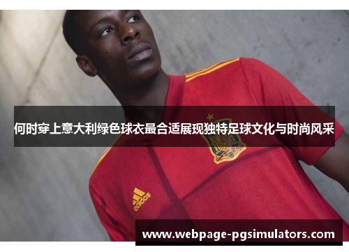 何时穿上意大利绿色球衣最合适展现独特足球文化与时尚风采