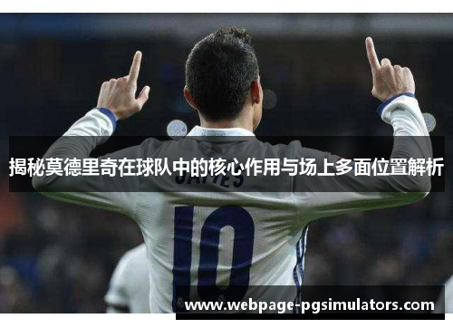 揭秘莫德里奇在球队中的核心作用与场上多面位置解析