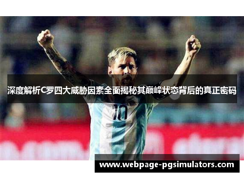 深度解析C罗四大威胁因素全面揭秘其巅峰状态背后的真正密码