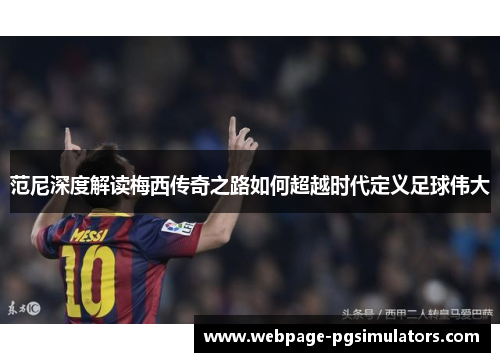 范尼深度解读梅西传奇之路如何超越时代定义足球伟大