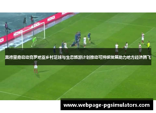 莫德里奇启动克罗地亚乡村足球与生态旅游计划推动可持续发展助力地方经济腾飞