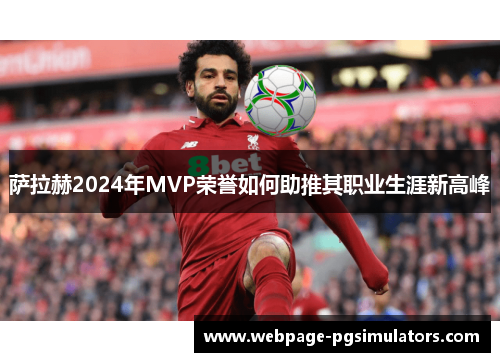 萨拉赫2024年MVP荣誉如何助推其职业生涯新高峰