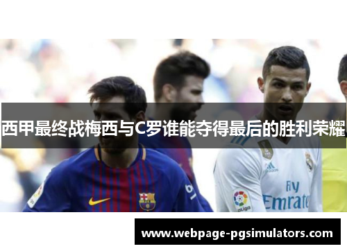 西甲最终战梅西与C罗谁能夺得最后的胜利荣耀