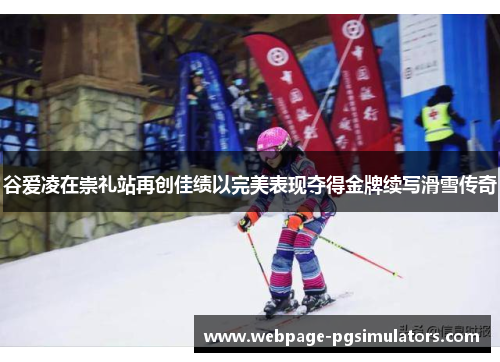 谷爱凌在崇礼站再创佳绩以完美表现夺得金牌续写滑雪传奇