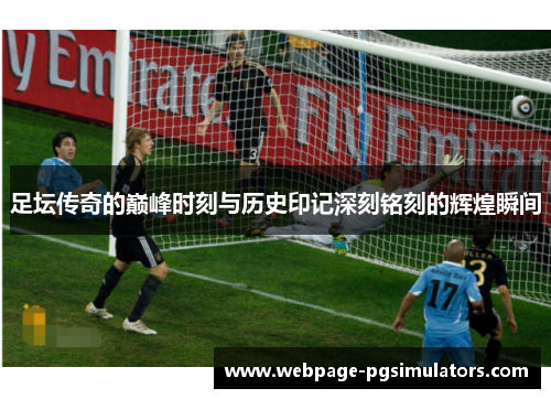 足坛传奇的巅峰时刻与历史印记深刻铭刻的辉煌瞬间 足坛传奇的巅峰时刻与历史印记深刻铭刻的辉煌瞬间